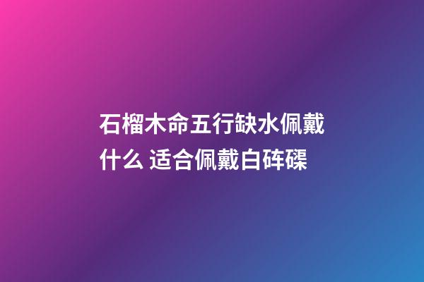 石榴木命五行缺水佩戴什么 适合佩戴白砗磲
